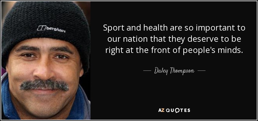 Sport and health are so important to our nation that they deserve to be right at the front of people's minds. - Daley Thompson