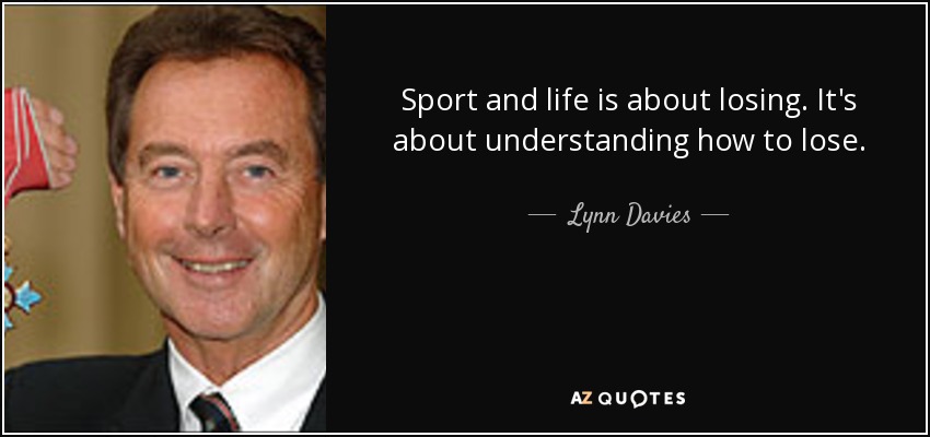 Sport and life is about losing. It's about understanding how to lose. - Lynn Davies