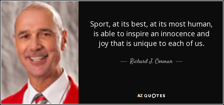 Sport, at its best, at its most human, is able to inspire an innocence and joy that is unique to each of us. - Richard J. Corman