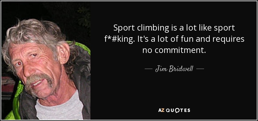 Sport climbing is a lot like sport f*#king. It's a lot of fun and requires no commitment. - Jim Bridwell