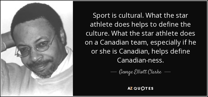 Sport is cultural. What the star athlete does helps to define the culture. What the star athlete does on a Canadian team, especially if he or she is Canadian, helps define Canadian-ness. - George Elliott Clarke