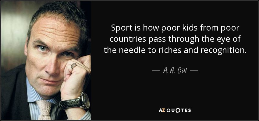 Sport is how poor kids from poor countries pass through the eye of the needle to riches and recognition. - A. A. Gill