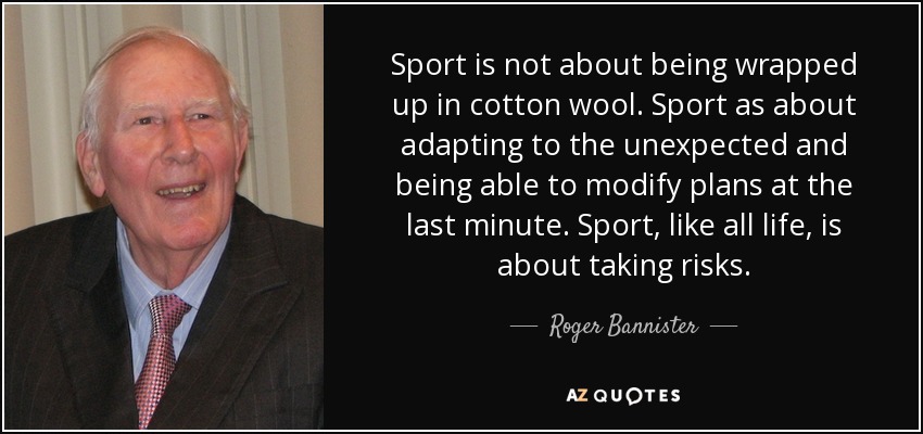 Sport is not about being wrapped up in cotton wool. Sport as about adapting to the unexpected and being able to modify plans at the last minute. Sport, like all life, is about taking risks. - Roger Bannister
