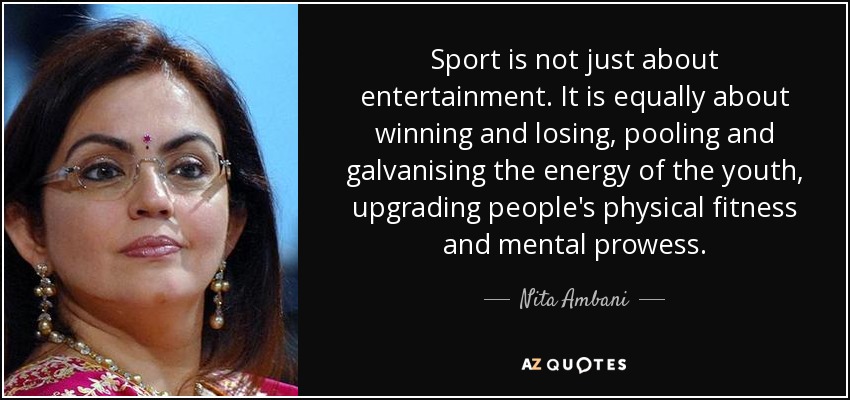 Sport is not just about entertainment. It is equally about winning and losing, pooling and galvanising the energy of the youth, upgrading people's physical fitness and mental prowess. - Nita Ambani