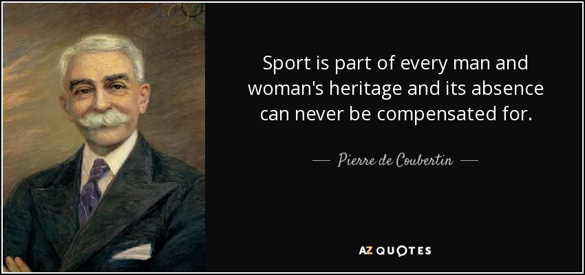 Sport is part of every man and woman's heritage and its absence can never be compensated for. - Pierre de Coubertin