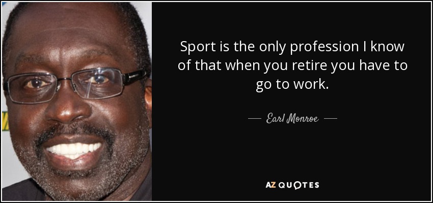 Sport is the only profession I know of that when you retire you have to go to work. - Earl Monroe