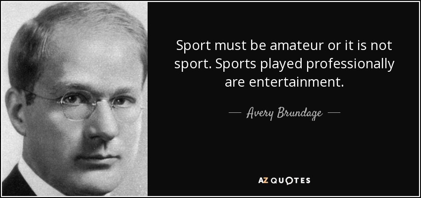 Sport must be amateur or it is not sport. Sports played professionally are entertainment. - Avery Brundage