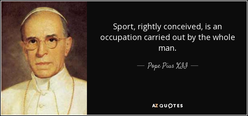Sport, rightly conceived, is an occupation carried out by the whole man. - Pope Pius XII