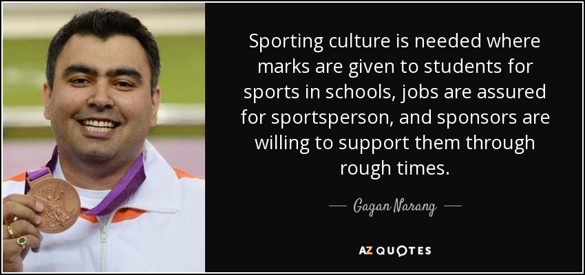 Sporting culture is needed where marks are given to students for sports in schools, jobs are assured for sportsperson, and sponsors are willing to support them through rough times. - Gagan Narang