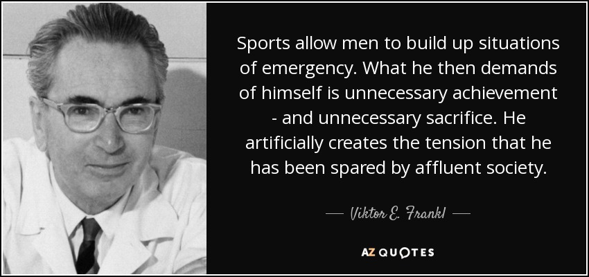 Sports allow men to build up situations of emergency. What he then demands of himself is unnecessary achievement - and unnecessary sacrifice. He artificially creates the tension that he has been spared by affluent society. - Viktor E. Frankl