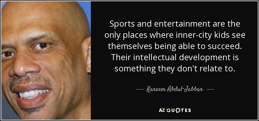 Sports and entertainment are the only places where inner-city kids see themselves being able to succeed. Their intellectual development is something they don't relate to. - Kareem Abdul-Jabbar