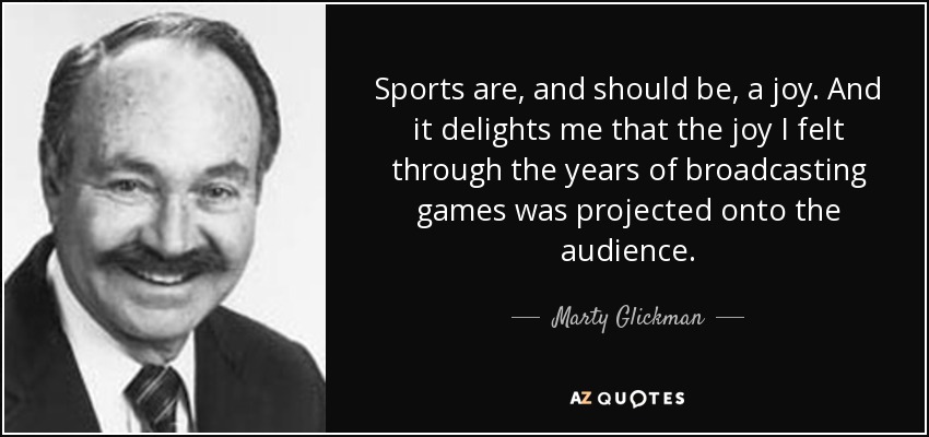 Sports are, and should be, a joy. And it delights me that the joy I felt through the years of broadcasting games was projected onto the audience. - Marty Glickman