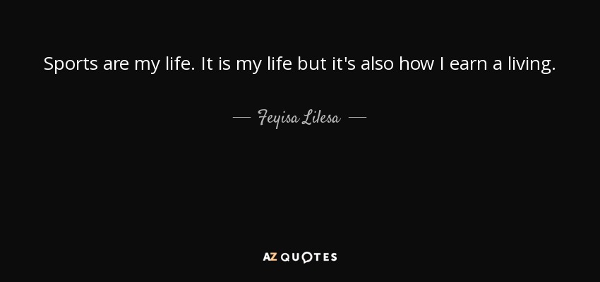 Sports are my life. It is my life but it's also how I earn a living. - Feyisa Lilesa