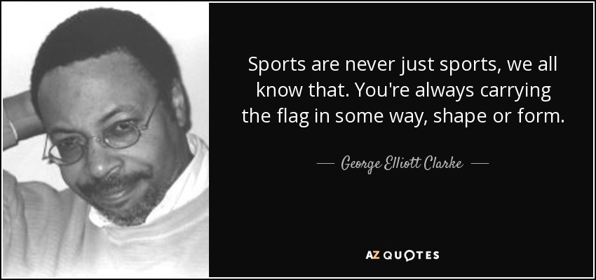 Sports are never just sports, we all know that. You're always carrying the flag in some way, shape or form. - George Elliott Clarke