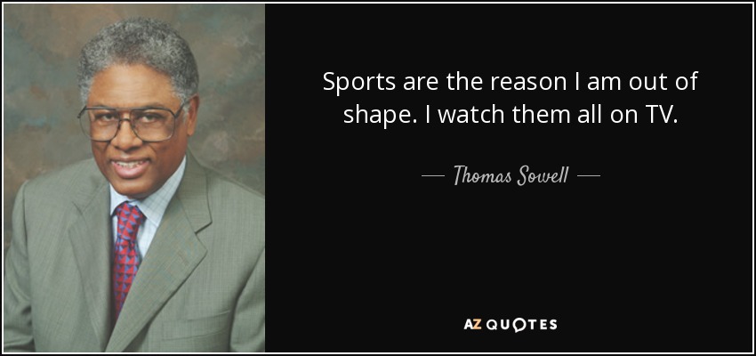 Sports are the reason I am out of shape. I watch them all on TV. - Thomas Sowell