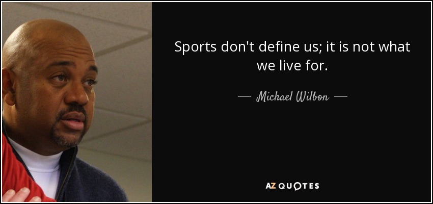 Sports don't define us; it is not what we live for. - Michael Wilbon