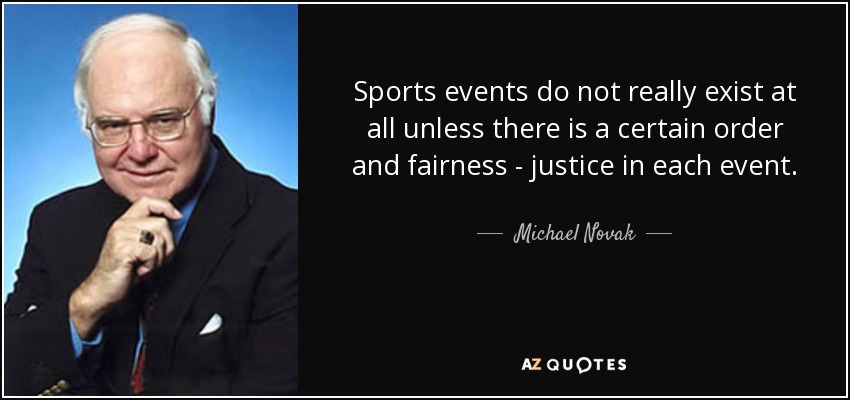 Sports events do not really exist at all unless there is a certain order and fairness - justice in each event. - Michael Novak