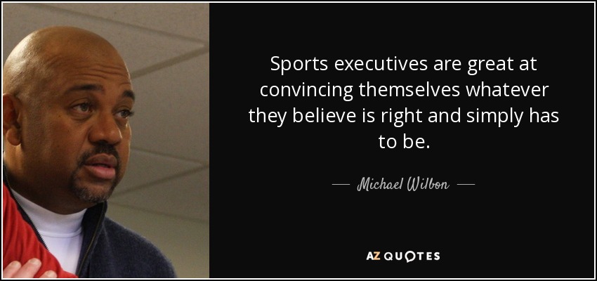 Sports executives are great at convincing themselves whatever they believe is right and simply has to be. - Michael Wilbon