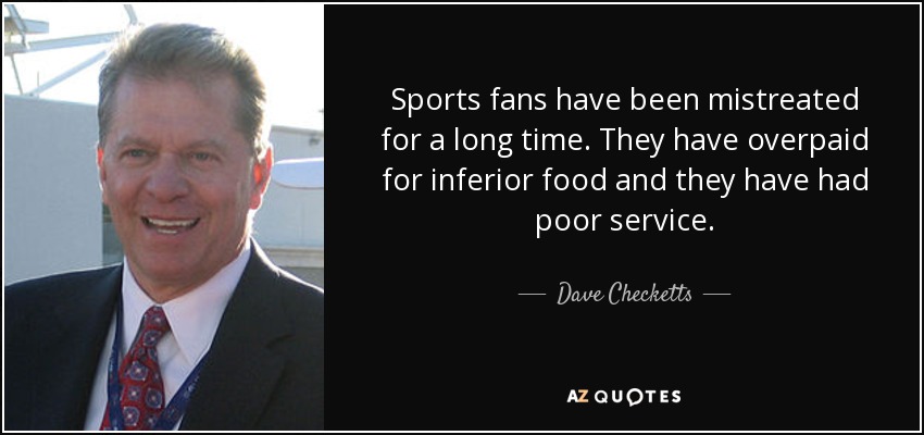 Sports fans have been mistreated for a long time. They have overpaid for inferior food and they have had poor service. - Dave Checketts