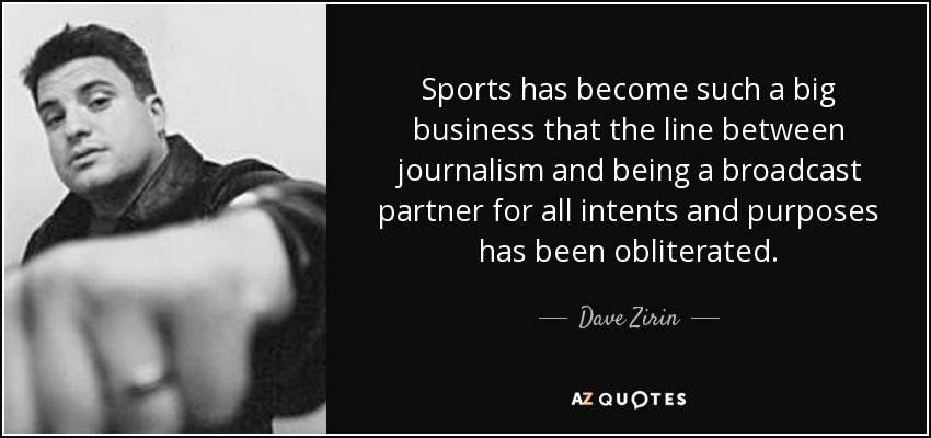 Sports has become such a big business that the line between journalism and being a broadcast partner for all intents and purposes has been obliterated. - Dave Zirin
