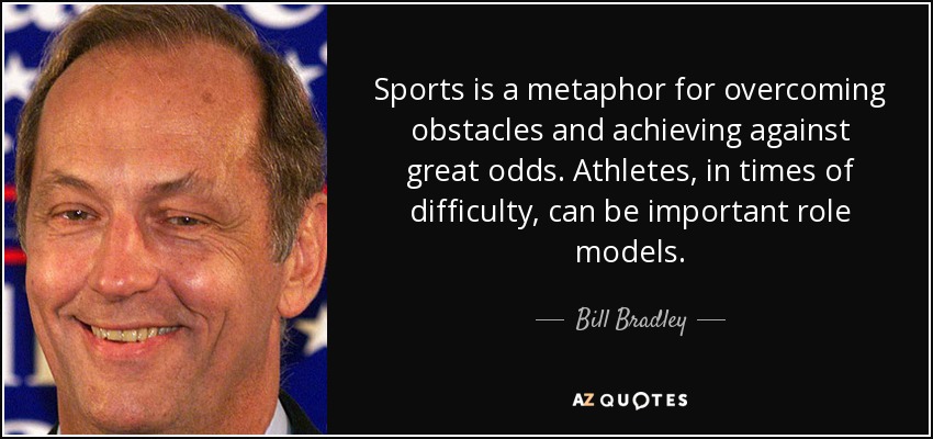 Sports is a metaphor for overcoming obstacles and achieving against great odds. Athletes, in times of difficulty, can be important role models. - Bill Bradley