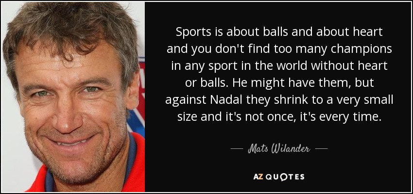 Sports is about balls and about heart and you don't find too many champions in any sport in the world without heart or balls. He might have them, but against Nadal they shrink to a very small size and it's not once, it's every time. - Mats Wilander