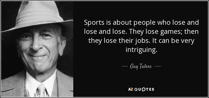 Sports is about people who lose and lose and lose. They lose games; then they lose their jobs. It can be very intriguing. - Gay Talese