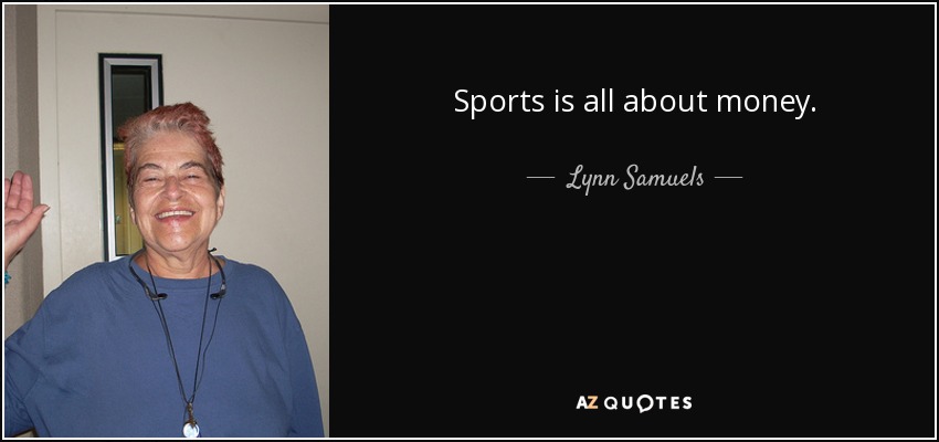 Sports is all about money. - Lynn Samuels