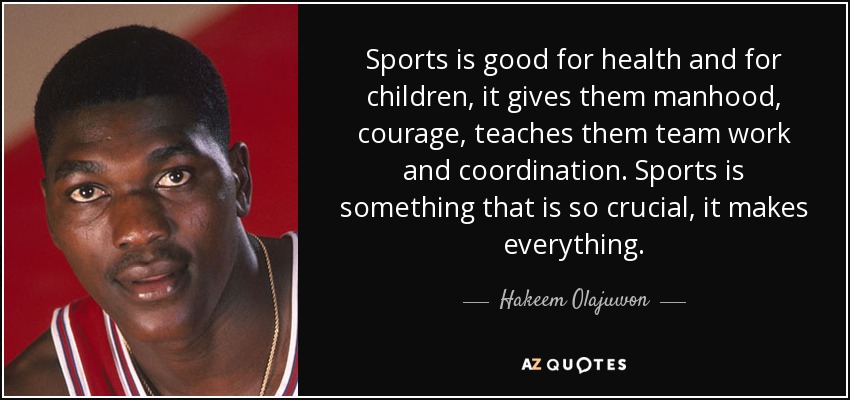 Sports is good for health and for children, it gives them manhood, courage, teaches them team work and coordination. Sports is something that is so crucial, it makes everything. - Hakeem Olajuwon