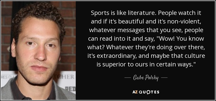 Sports is like literature. People watch it and if it's beautiful and it's non-violent, whatever messages that you see, people can read into it and say, 