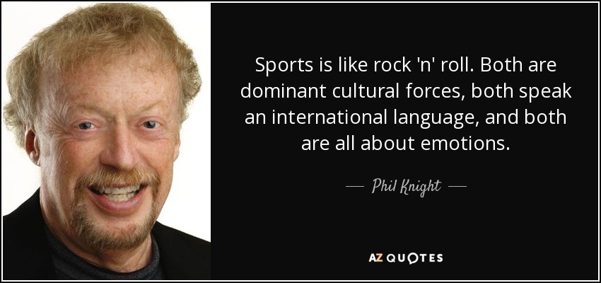 Sports is like rock 'n' roll. Both are dominant cultural forces, both speak an international language, and both are all about emotions. - Phil Knight