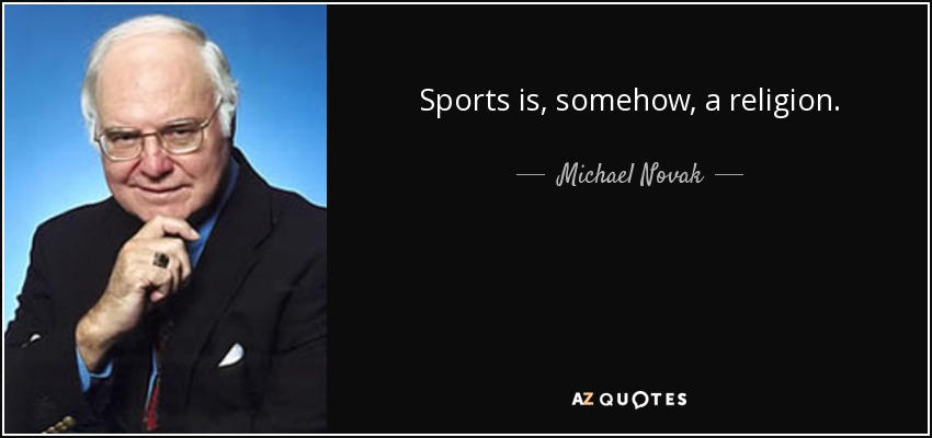 Sports is, somehow, a religion. - Michael Novak