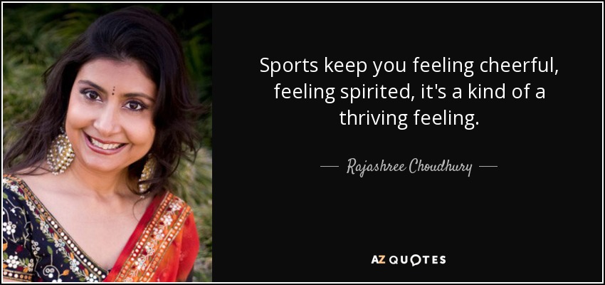 Sports keep you feeling cheerful, feeling spirited, it's a kind of a thriving feeling. - Rajashree Choudhury