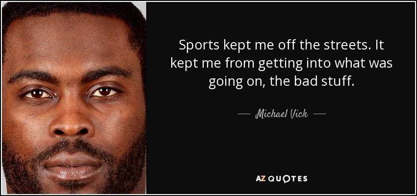 Sports kept me off the streets. It kept me from getting into what was going on, the bad stuff. - Michael Vick