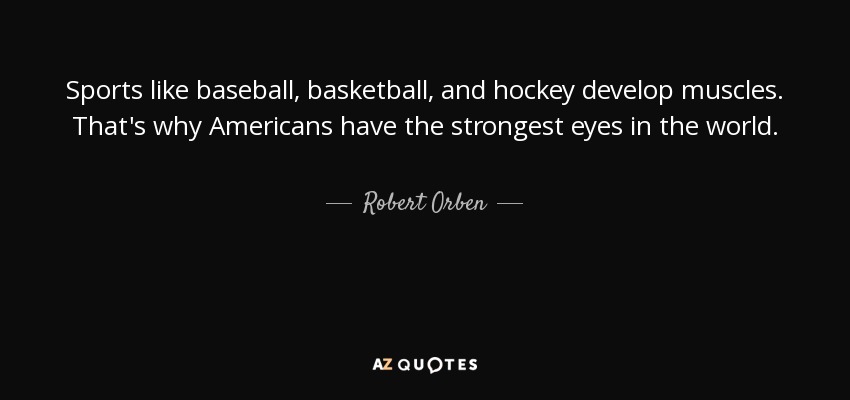 Sports like baseball, basketball, and hockey develop muscles. That's why Americans have the strongest eyes in the world. - Robert Orben