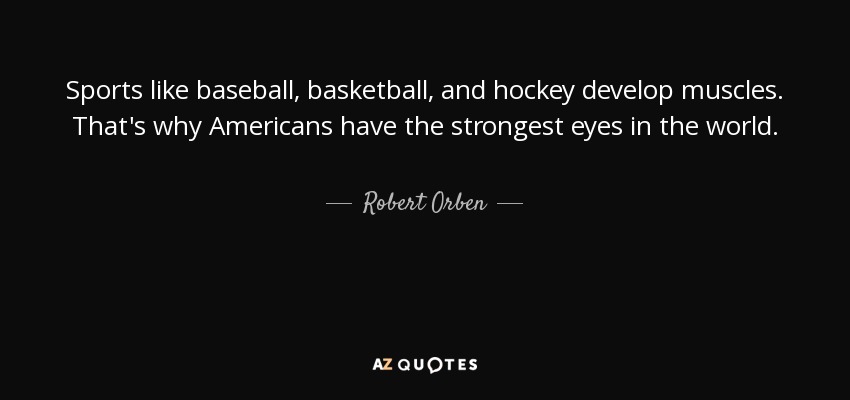 Sports like baseball, basketball, and hockey develop muscles. That's why Americans have the strongest eyes in the world. - Robert Orben
