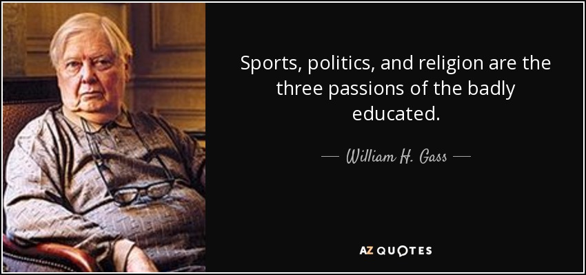 Sports, politics, and religion are the three passions of the badly educated. - William H. Gass