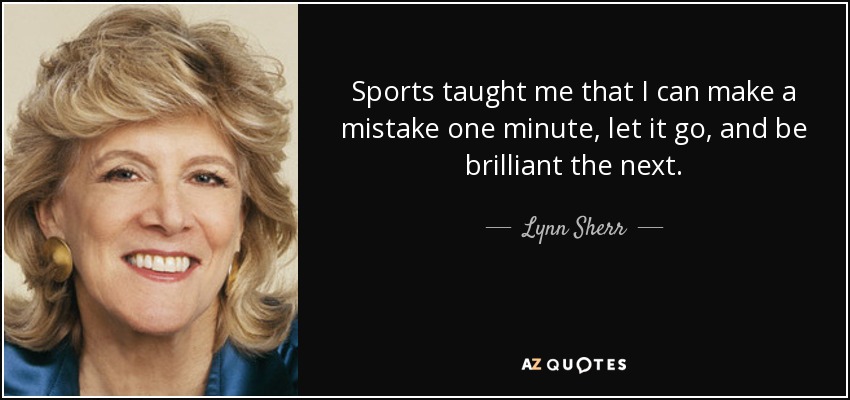 Sports taught me that I can make a mistake one minute, let it go, and be brilliant the next. - Lynn Sherr