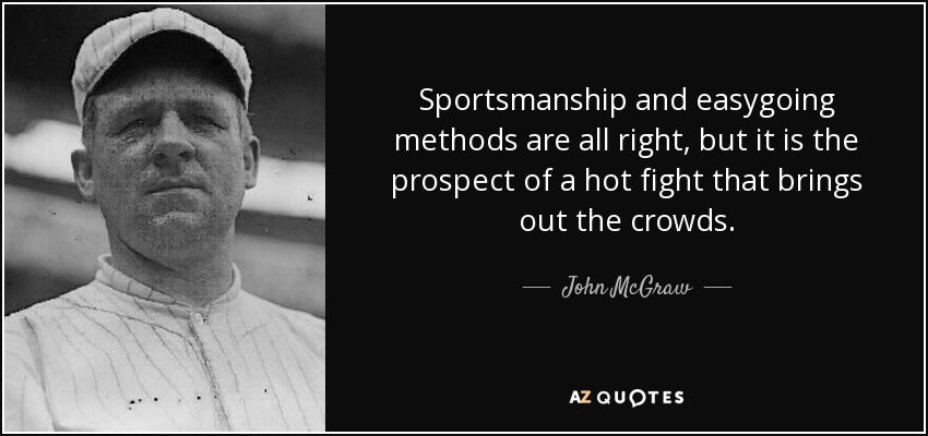 Sportsmanship and easygoing methods are all right, but it is the prospect of a hot fight that brings out the crowds. - John McGraw