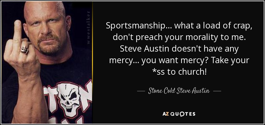 Sportsmanship... what a load of crap, don't preach your morality to me. Steve Austin doesn't have any mercy... you want mercy? Take your *ss to church! - Stone Cold Steve Austin