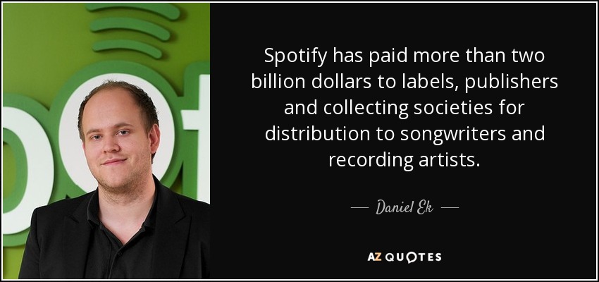 Spotify has paid more than two billion dollars to labels, publishers and collecting societies for distribution to songwriters and recording artists. - Daniel Ek