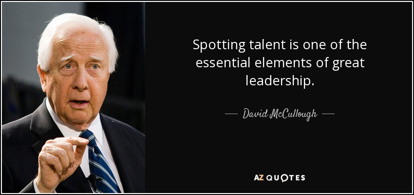Spotting talent is one of the essential elements of great leadership. - David McCullough