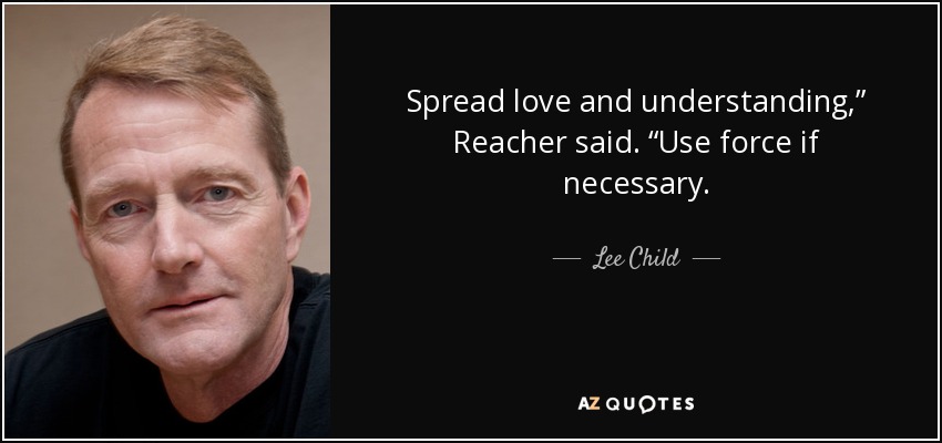 Spread love and understanding,” Reacher said. “Use force if necessary. - Lee Child