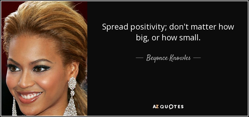 Spread positivity; don't matter how big, or how small. - Beyonce Knowles
