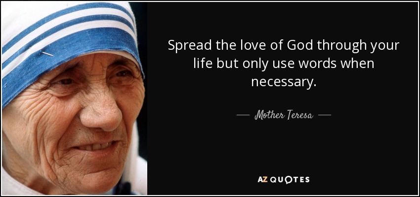 Spread the love of God through your life but only use words when necessary. - Mother Teresa