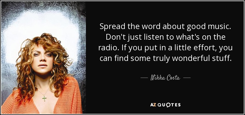 Spread the word about good music. Don't just listen to what's on the radio. If you put in a little effort, you can find some truly wonderful stuff. - Nikka Costa