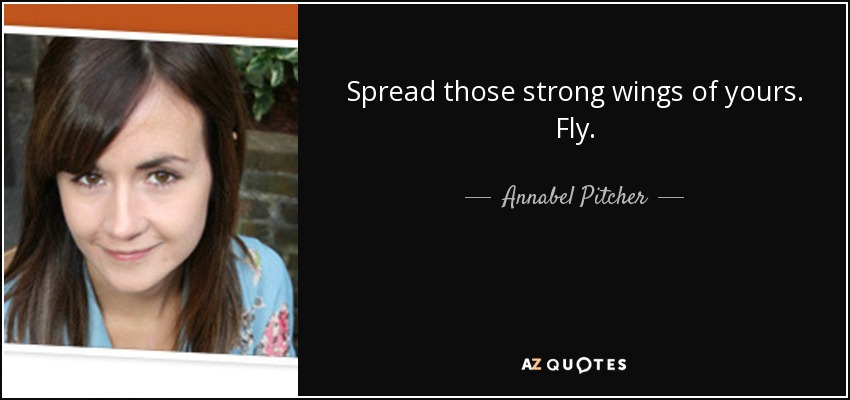 Spread those strong wings of yours. Fly. - Annabel Pitcher