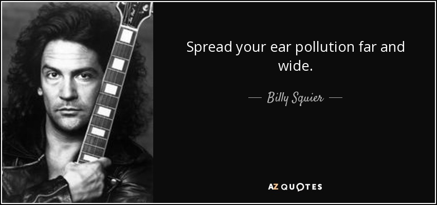 Spread your ear pollution far and wide. - Billy Squier