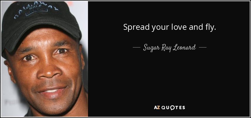 Spread your love and fly. - Sugar Ray Leonard