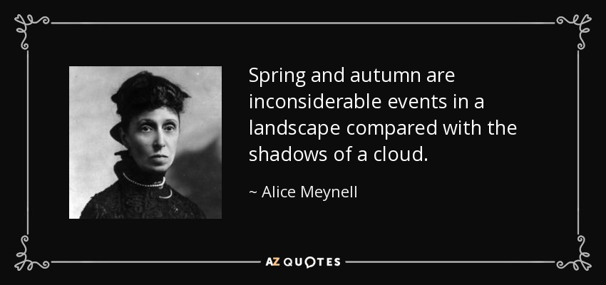 Spring and autumn are inconsiderable events in a landscape compared with the shadows of a cloud. - Alice Meynell